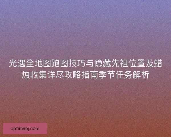 光遇全地图跑图技巧与隐藏先祖位置及蜡烛收集详尽攻略指南季节任务解析