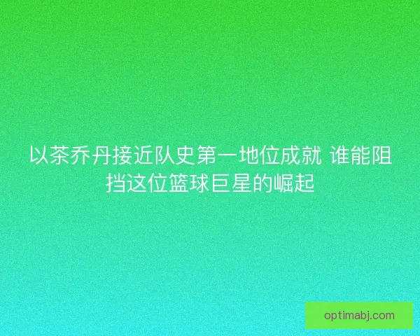 以茶乔丹接近队史第一地位成就 谁能阻挡这位篮球巨星的崛起